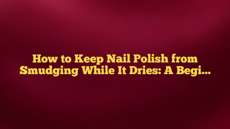 How to Keep Nail Polish from Smudging While It Dries: A Beginner-Friendly Guide
