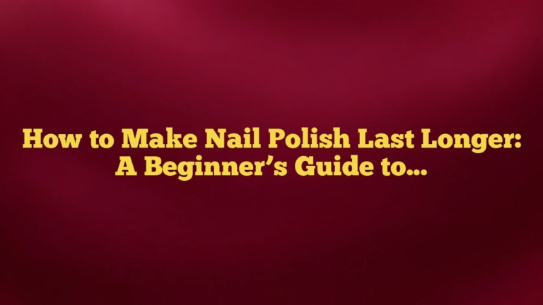 How to Make Nail Polish Last Longer: A Beginner’s Guide to Better Wear