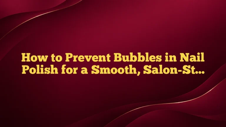 How to Prevent Bubbles in Nail Polish for a Smooth, Salon-Style Finish