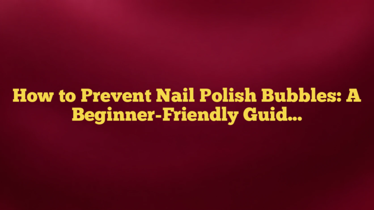 How to Prevent Nail Polish Bubbles: A Beginner-Friendly Guide