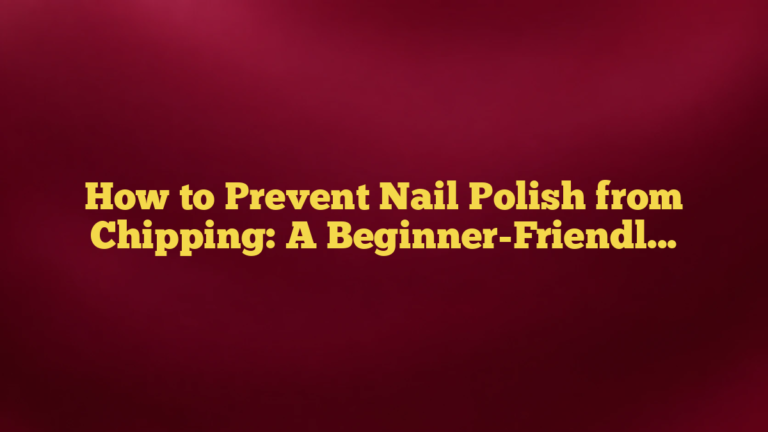 How to Prevent Nail Polish from Chipping: A Beginner-Friendly Guide That Actually Helps