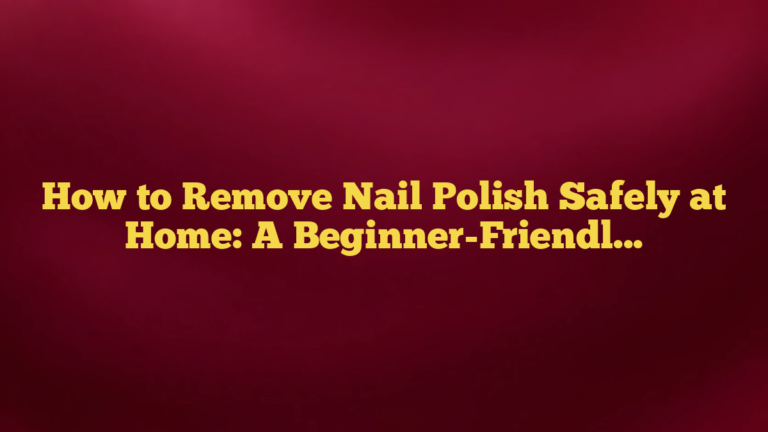 How to Remove Nail Polish Safely at Home: A Beginner-Friendly Guide