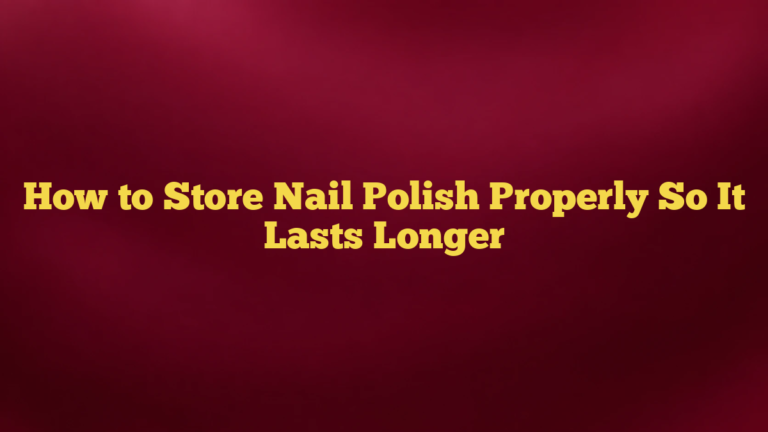 How to Store Nail Polish Properly So It Lasts Longer