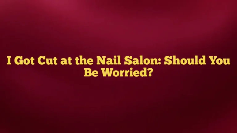 I Got Cut at the Nail Salon: Should You Be Worried?