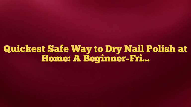 Quickest Safe Way to Dry Nail Polish at Home: A Beginner-Friendly Guide