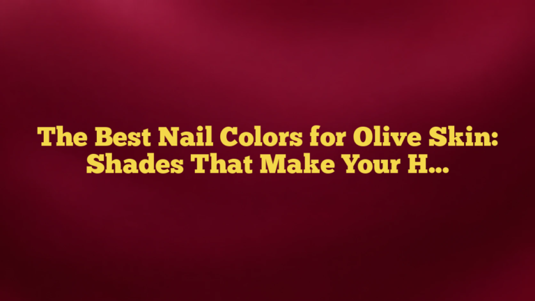 The Best Nail Colors for Olive Skin: Shades That Make Your Hands Glow