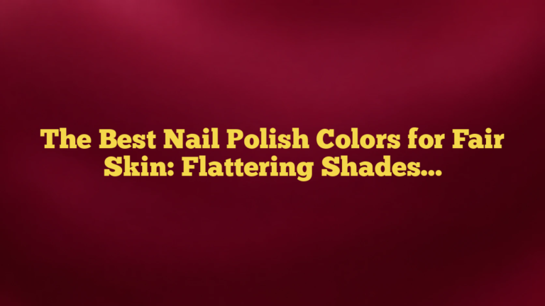 The Best Nail Polish Colors for Fair Skin: Flattering Shades That Always Feel Fresh