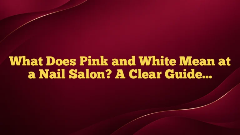 What Does Pink and White Mean at a Nail Salon? A Clear Guide for Clients