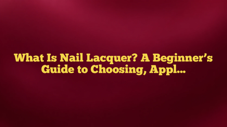 What Is Nail Lacquer? A Beginner’s Guide to Choosing, Applying, and Removing It