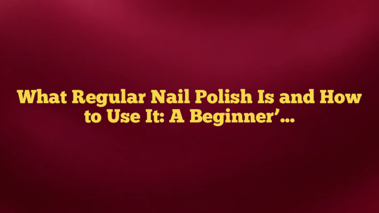 What Regular Nail Polish Is and How to Use It: A Beginner’s Guide