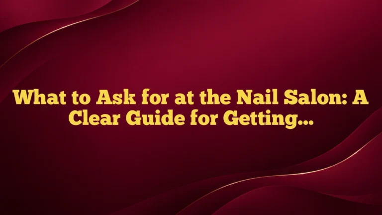What to Ask for at the Nail Salon: A Clear Guide for Getting the Look You Want