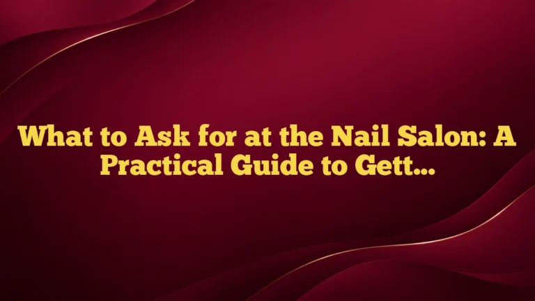 What to Ask for at the Nail Salon: A Practical Guide to Getting Exactly What You Want