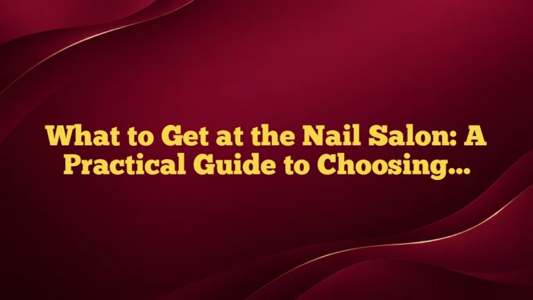What to Get at the Nail Salon: A Practical Guide to Choosing the Right Service