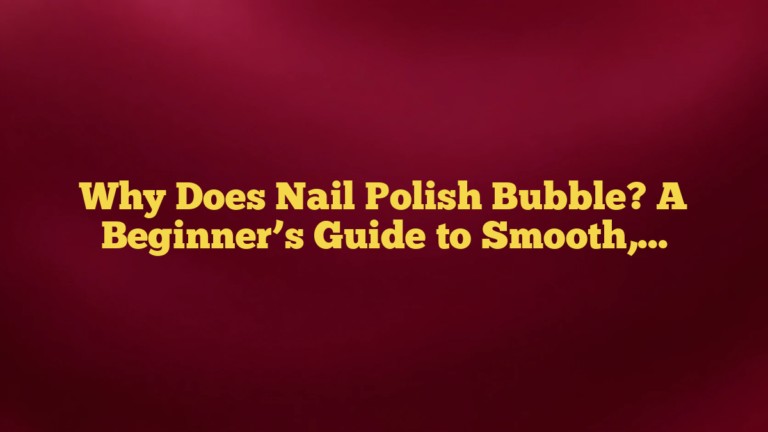 Why Does Nail Polish Bubble? A Beginner’s Guide to Smooth, Even Nails