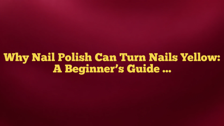 Why Nail Polish Can Turn Nails Yellow: A Beginner’s Guide to Causes, Prevention, and Safe Fixes