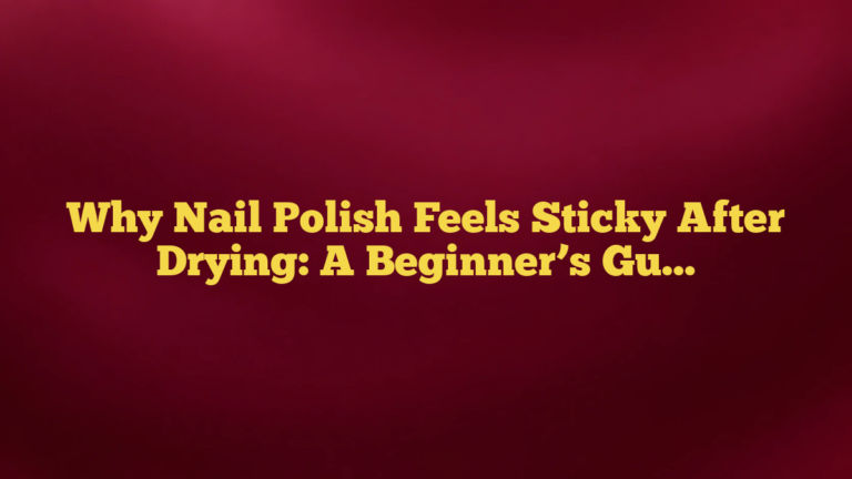 Why Nail Polish Feels Sticky After Drying: A Beginner’s Guide to What’s Normal and What’s Not