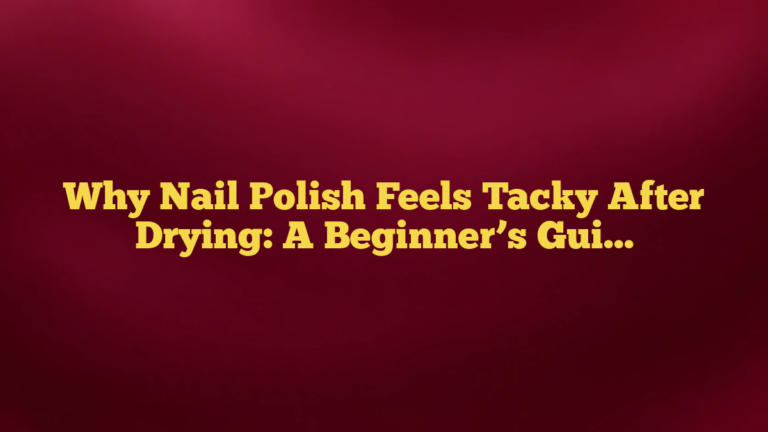 Why Nail Polish Feels Tacky After Drying: A Beginner’s Guide to What’s Normal and What Isn’t
