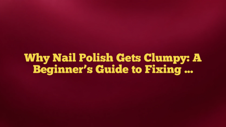 Why Nail Polish Gets Clumpy: A Beginner’s Guide to Fixing and Preventing It