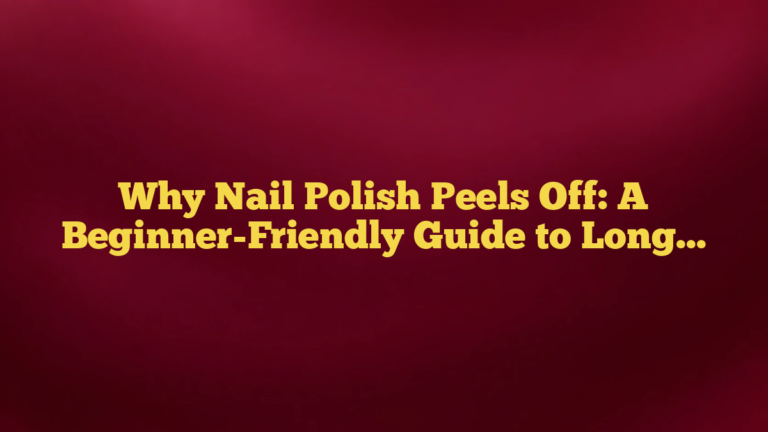 Why Nail Polish Peels Off: A Beginner-Friendly Guide to Longer-Lasting Manicures