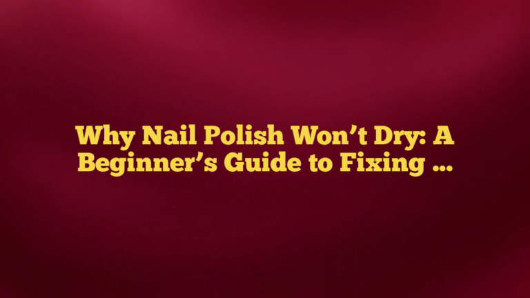 Why Nail Polish Won’t Dry: A Beginner’s Guide to Fixing Sticky, Soft Manicures