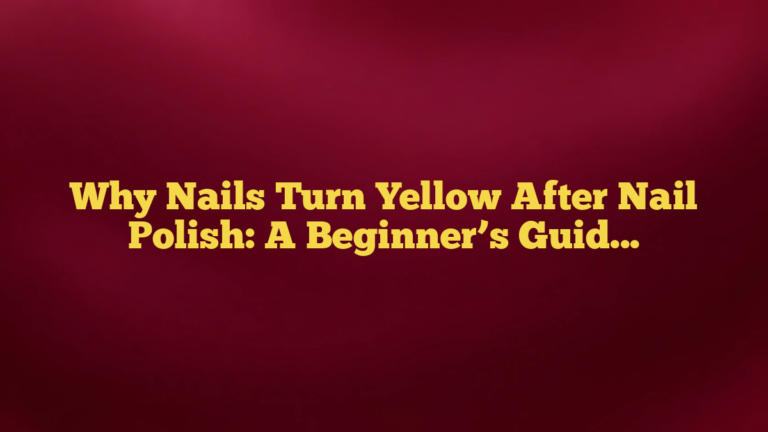 Why Nails Turn Yellow After Nail Polish: A Beginner’s Guide to Causes, Prevention, and Safe Fixes