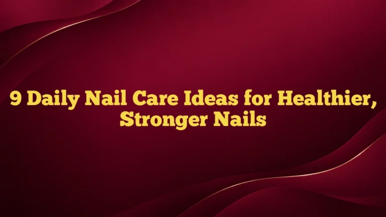 9 Daily Nail Care Ideas for Healthier, Stronger Nails